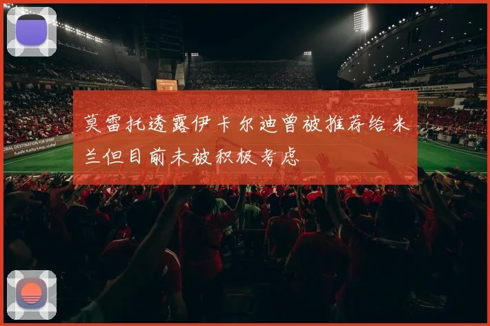 莫雷托透露伊卡尔迪曾被推荐给米兰但目前未被积极考虑