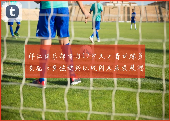 拜仁俱乐部将与17岁天才青训球员麦孔卡多佐续约以巩固未来发展潜力