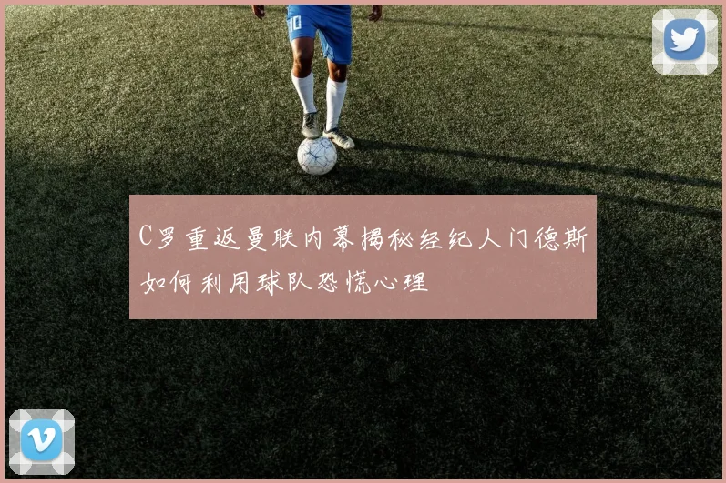 C罗重返曼联内幕揭秘经纪人门德斯如何利用球队恐慌心理