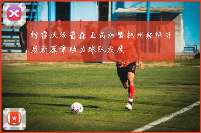 特雷沃汤普森正式加盟杭州经纬开启新篇章助力球队发展