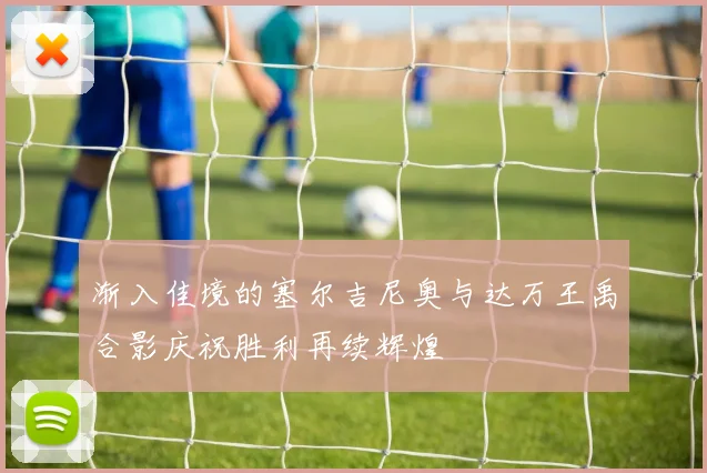 渐入佳境的塞尔吉尼奥与达万王禹合影庆祝胜利再续辉煌