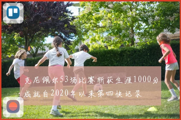 克尼佩尔53场比赛斩获生涯1000分成就自2020年以来第四快记录