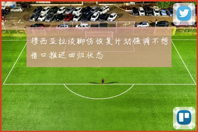 穆西亚拉谈脚伤恢复计划强调不想借口推迟回归状态