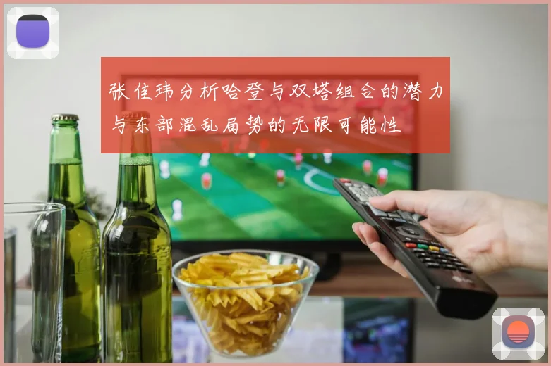 张佳玮分析哈登与双塔组合的潜力与东部混乱局势的无限可能性