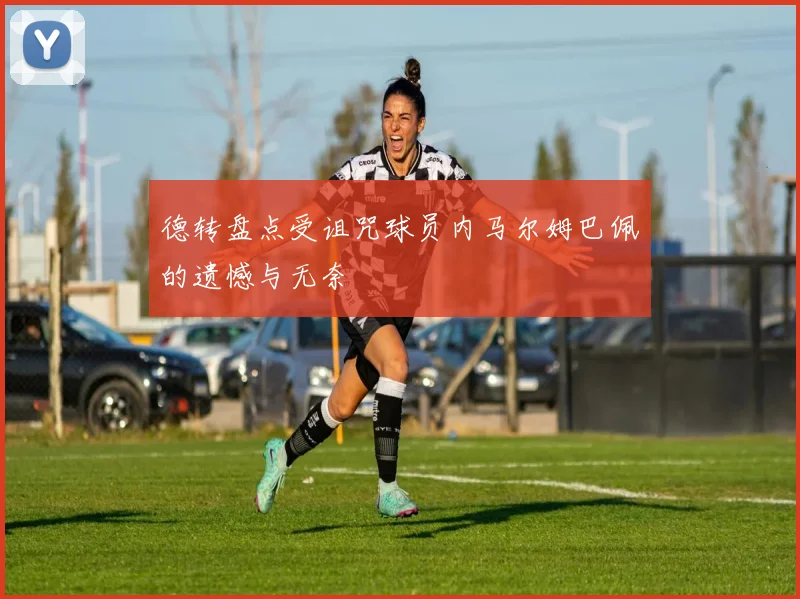 德转盘点受诅咒球员内马尔姆巴佩的遗憾与无奈