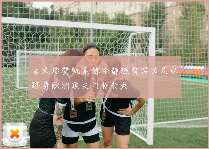 吉文称赞凯莱赫冷静理智实力足以跻身欧洲顶尖门将行列