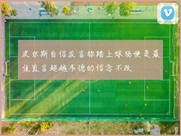 皮尔斯自信发言称踏上球场便是最佳直言超越韦德的信念不改