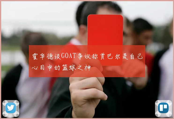 霍华德谈GOAT争议称贾巴尔是自己心目中的篮球之神