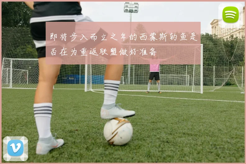 即将步入而立之年的西蒙斯钓鱼是否在为重返联盟做好准备